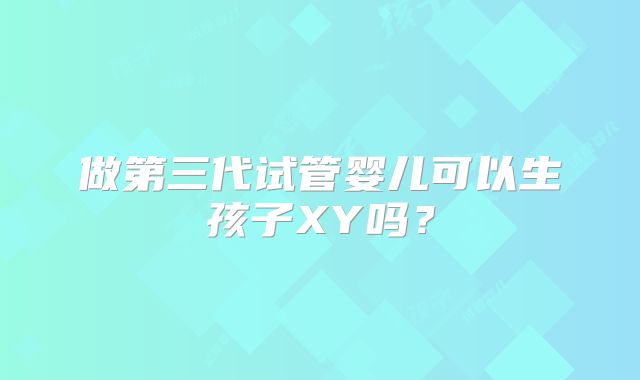 做第三代试管婴儿可以生孩子XY吗？