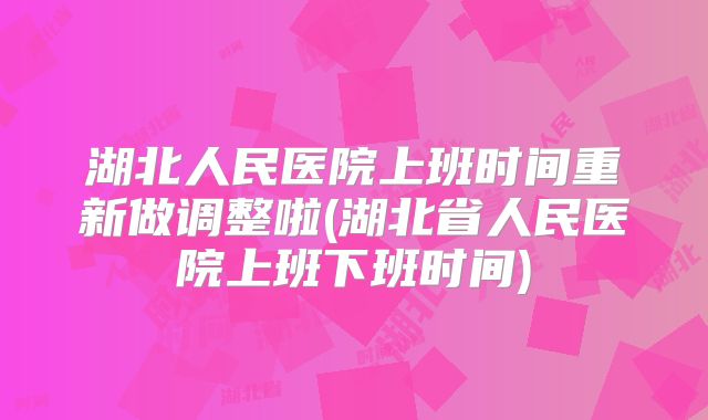 湖北人民医院上班时间重新做调整啦(湖北省人民医院上班下班时间)