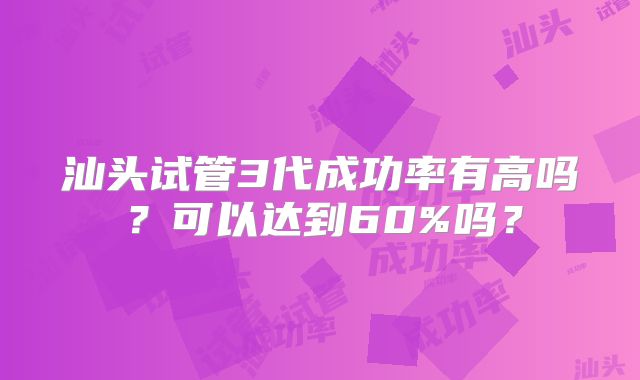 汕头试管3代成功率有高吗？可以达到60%吗？