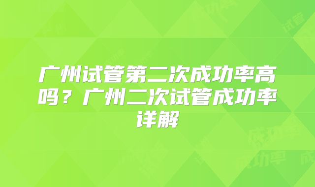 广州试管第二次成功率高吗？广州二次试管成功率详解
