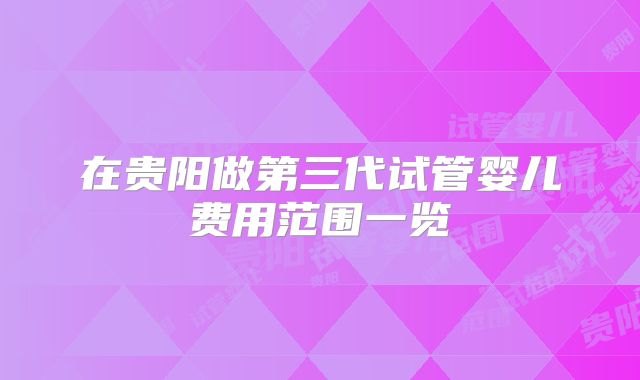 在贵阳做第三代试管婴儿费用范围一览