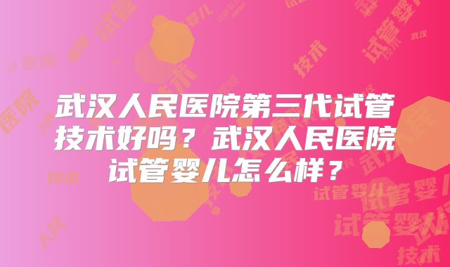 武汉人民医院第三代试管技术好吗？武汉人民医院试管婴儿怎么样？