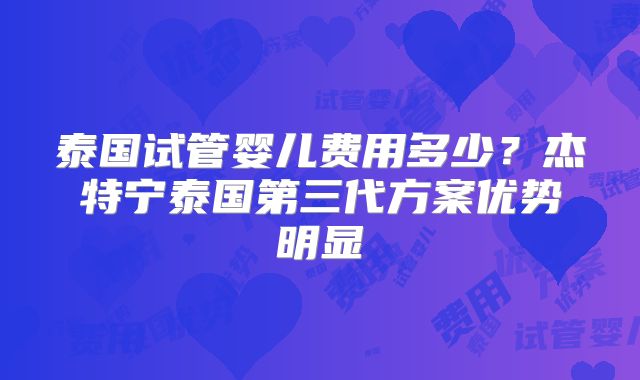 泰国试管婴儿费用多少？杰特宁泰国第三代方案优势明显