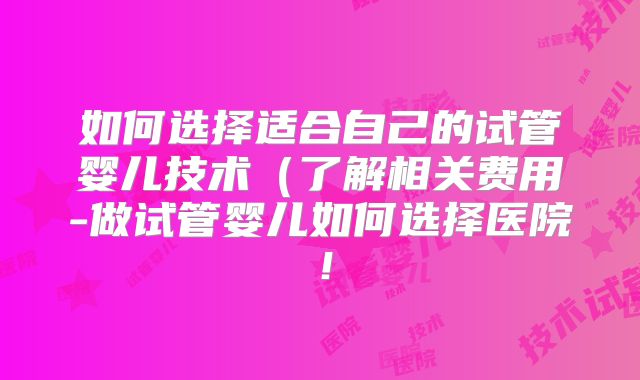 如何选择适合自己的试管婴儿技术(了解相关费用-做试管婴儿如何选择医院!