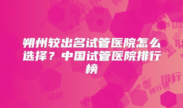 朔州较出名试管医院怎么选择？中国试管医院排行榜