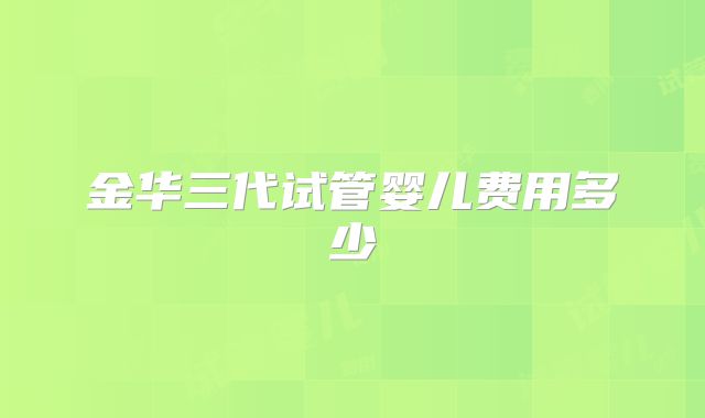金华三代试管婴儿费用多少