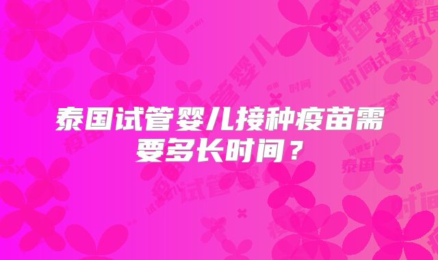 泰国试管婴儿接种疫苗需要多长时间？