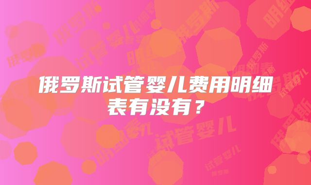 俄罗斯试管婴儿费用明细表有没有？