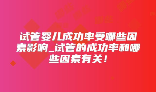 试管婴儿成功率受哪些因素影响_试管的成功率和哪些因素有关!