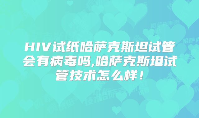 HIV试纸哈萨克斯坦试管会有病毒吗,哈萨克斯坦试管技术怎么样！