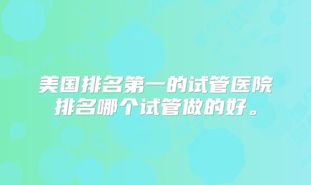 美国排名第一的试管医院排名哪个试管做的好。