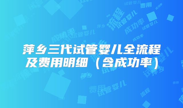 萍乡三代试管婴儿全流程及费用明细（含成功率）