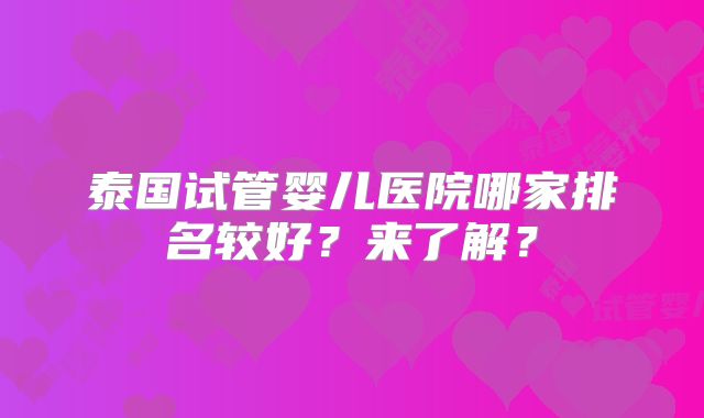 泰国试管婴儿医院哪家排名较好?来了解?