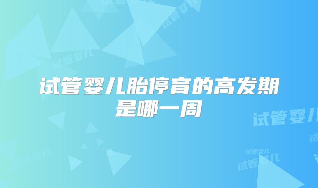 试管婴儿胎停育的高发期是哪一周