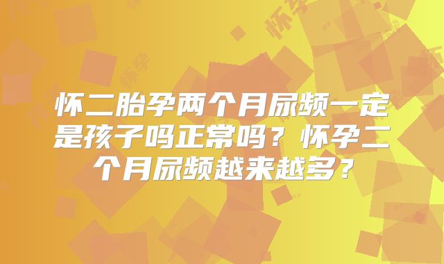 怀二胎孕两个月尿频一定是孩子吗正常吗？怀孕二个月尿频越来越多？
