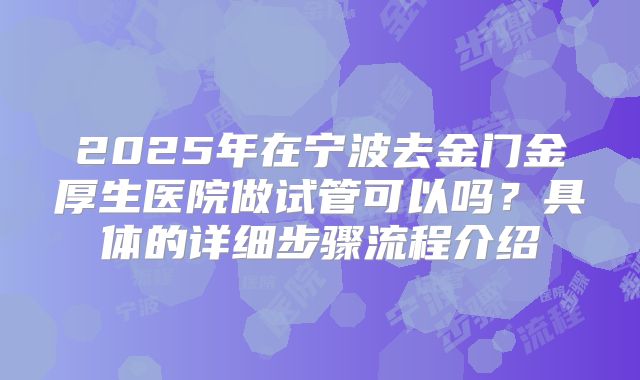 2025年在宁波去金门金厚生医院做试管可以吗?具体的详细步骤流程介绍