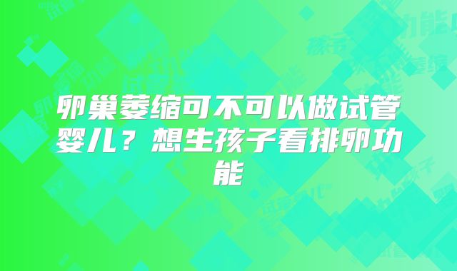 卵巢萎缩可不可以做试管婴儿？想生孩子看排卵功能