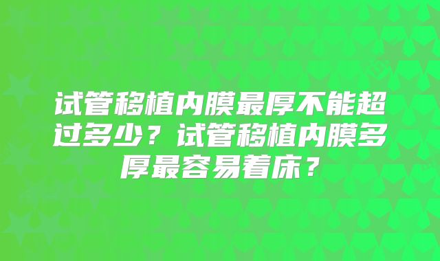 试管移植内膜最厚不能超过多少？试管移植内膜多厚最容易着床？