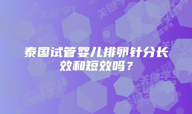 泰国试管婴儿排卵针分长效和短效吗？