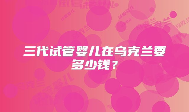 三代试管婴儿在乌克兰要多少钱?
