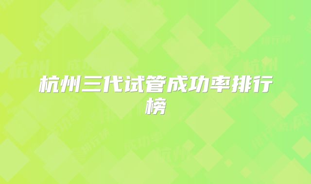 杭州三代试管成功率排行榜