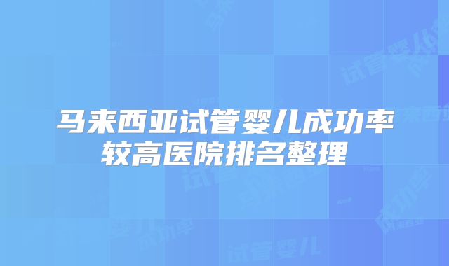 马来西亚试管婴儿成功率较高医院排名整理
