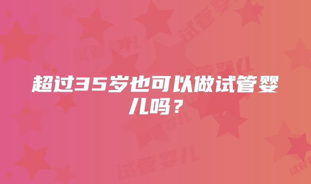 超过35岁也可以做试管婴儿吗？