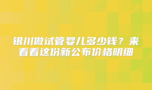 银川做试管婴儿多少钱？来看看这份新公布价格明细