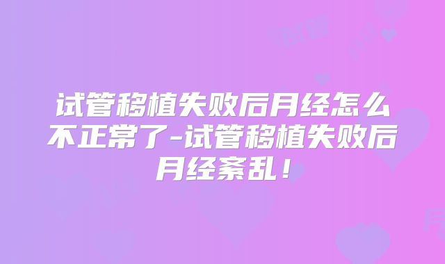 试管移植失败后月经怎么不正常了-试管移植失败后月经紊乱!