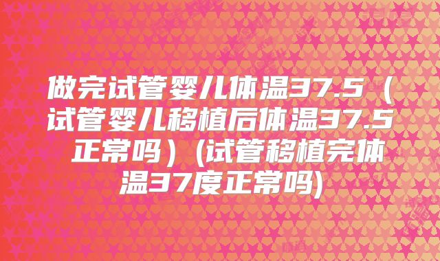 做完试管婴儿体温37.5（试管婴儿移植后体温37.5℃正常吗）(试管移植完体温37度正常吗)