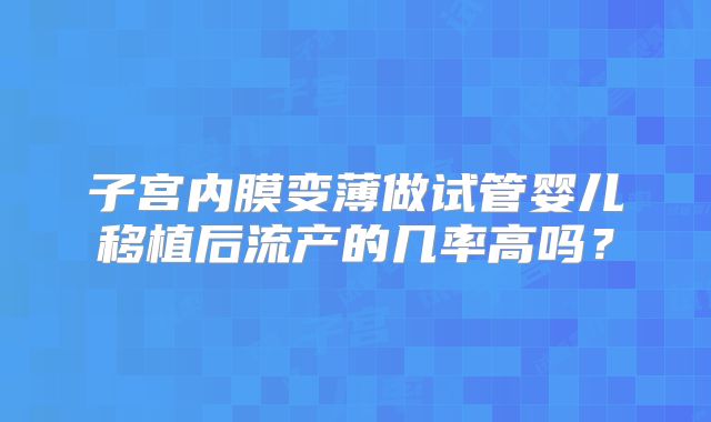 子宫内膜变薄做试管婴儿移植后流产的几率高吗?