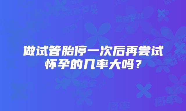 做试管胎停一次后再尝试怀孕的几率大吗？