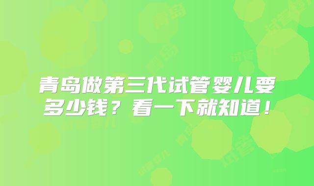 青岛做第三代试管婴儿要多少钱？看一下就知道！