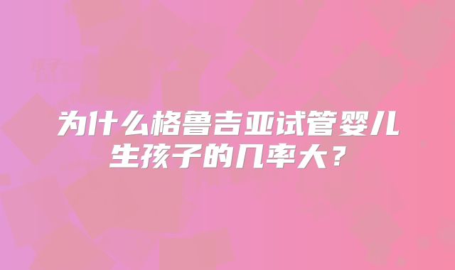 为什么格鲁吉亚试管婴儿生孩子的几率大？