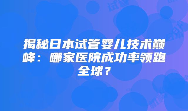 揭秘日本试管婴儿技术巅峰:哪家医院成功率领跑全球?