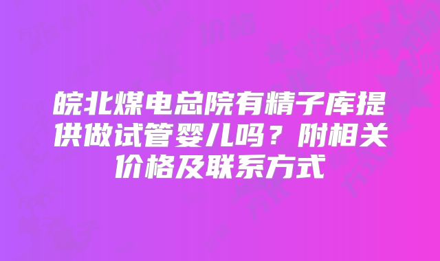 皖北煤电总院有精子库提供做试管婴儿吗？附相关价格及联系方式