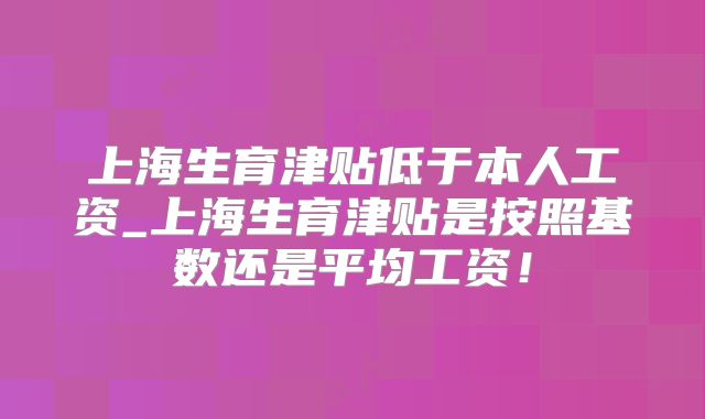 上海生育津贴低于本人工资_上海生育津贴是按照基数还是平均工资！