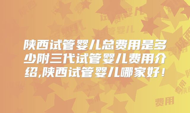 陕西试管婴儿总费用是多少附三代试管婴儿费用介绍,陕西试管婴儿哪家好！