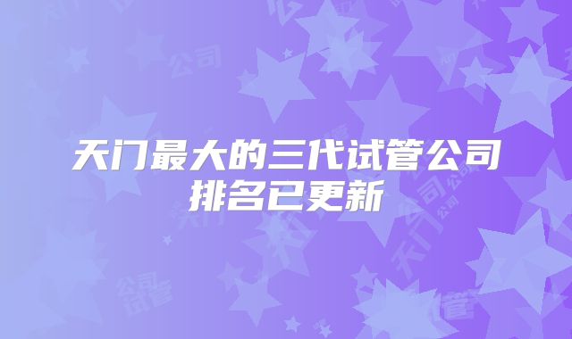 天门最大的三代试管公司排名已更新
