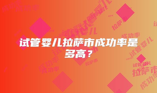 试管婴儿拉萨市成功率是多高?
