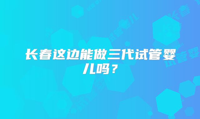 长春这边能做三代试管婴儿吗？