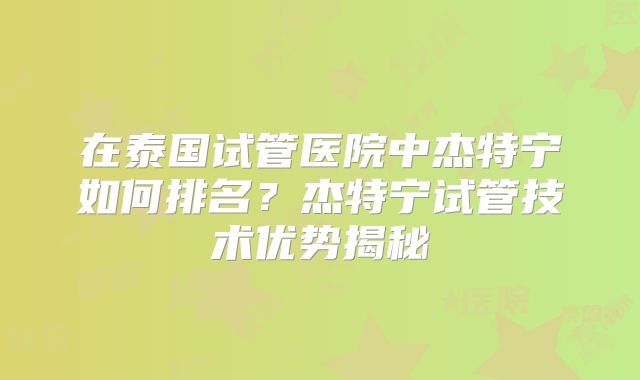 在泰国试管医院中杰特宁如何排名?杰特宁试管技术优势揭秘