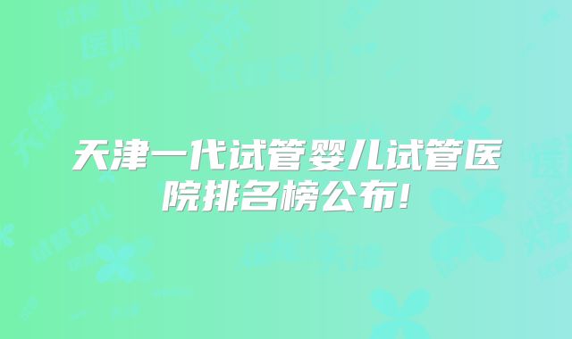 天津一代试管婴儿试管医院排名榜公布!