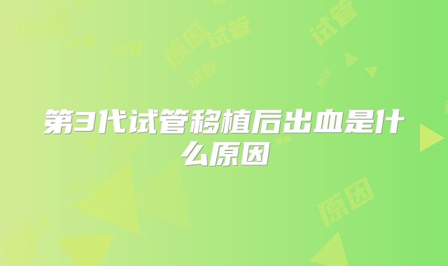 第3代试管移植后出血是什么原因