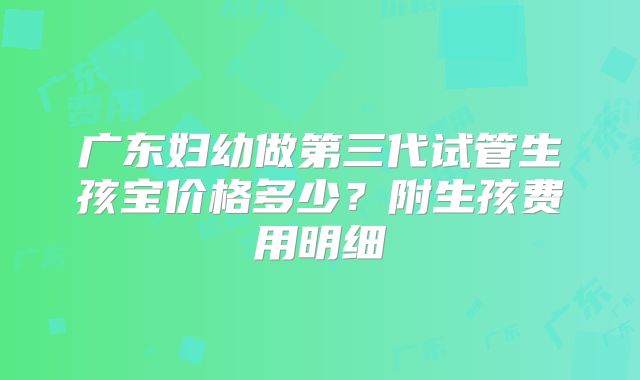 广东妇幼做第三代试管生孩宝价格多少？附生孩费用明细