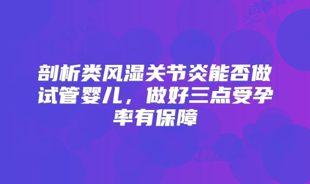 剖析类风湿关节炎能否做试管婴儿，做好三点受孕率有保障
