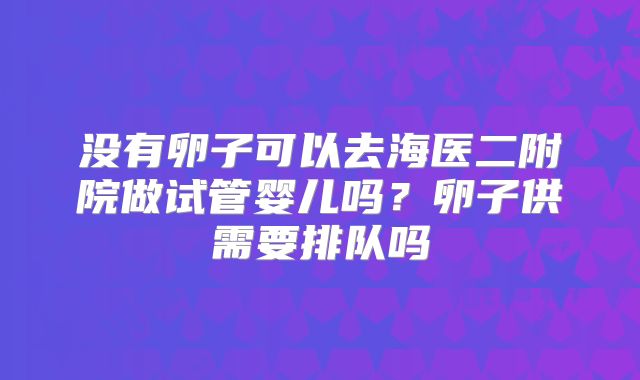没有卵子可以去海医二附院做试管婴儿吗？卵子供需要排队吗