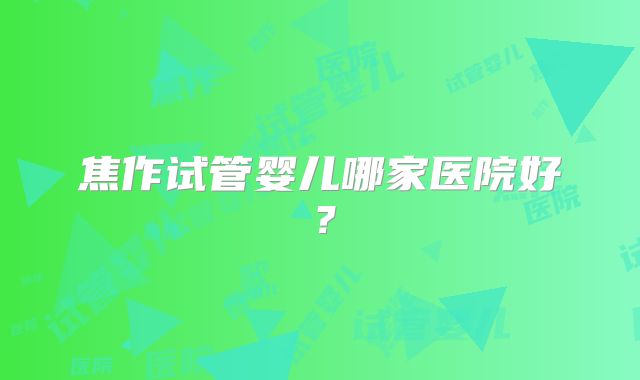 焦作试管婴儿哪家医院好?