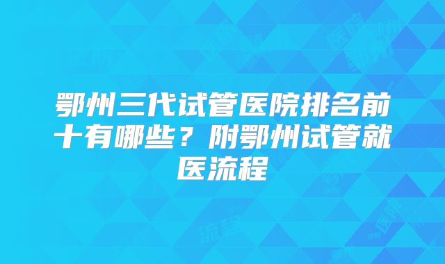 鄂州三代试管医院排名前十有哪些？附鄂州试管就医流程