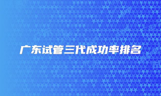 广东试管三代成功率排名